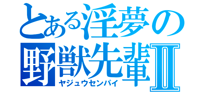 とある淫夢の野獣先輩Ⅱ（ヤジュウセンパイ）