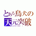 とある鳥犬の天元突破（エンキドゥルガー ｜）