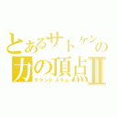 とあるサトケンの力の頂点Ⅱ（グランドスラム）