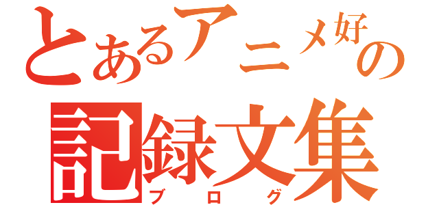 とあるアニメ好きの記録文集（ブログ）