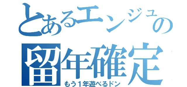 とあるエンジュの留年確定（もう１年遊べるドン）