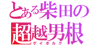 とある柴田の超越男根（ゲイボルグ）