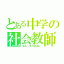 とある中学の社会教師（うん、そうだね。）