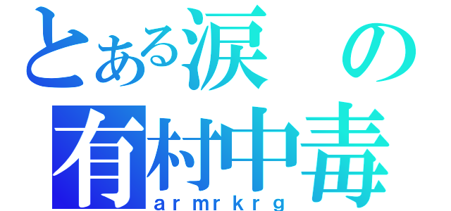 とある涙の有村中毒（ａｒｍｒｋｒｇ）