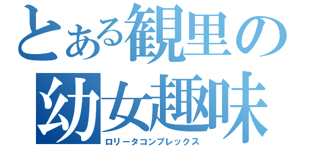 とある観里の幼女趣味（ロリータコンプレックス）