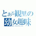 とある観里の幼女趣味（ロリータコンプレックス）