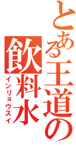とある王道の飲料水（インリョウスイ）