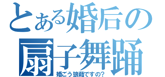 とある婚后の扇子舞踊（婚ごう狼藉ですの？）