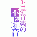 とある音楽の不協和音（ノイズ）