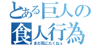 とある巨人の食人行為（まだ死にたくねぇ）