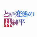 とある変態の林純平（）