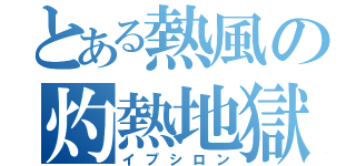 とある熱風の灼熱地獄（イプシロン）