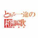 とある一途の橙謳歌（相津梓）