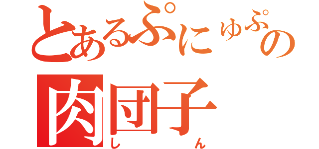 とあるぷにゅぷにゅの肉団子（しん）