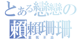 とある戀戀の賴賴珊珊（至死不渝）