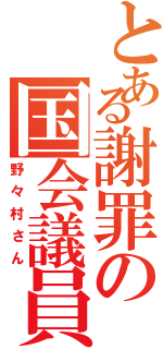 とある謝罪の国会議員（野々村さん）