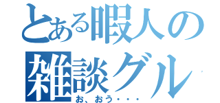 とある暇人の雑談グル（お、おう・・・）