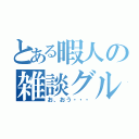 とある暇人の雑談グル（お、おう・・・）