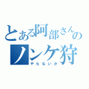 とある阿部さんのノンケ狩り（やらないか）