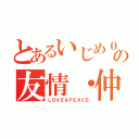 とあるいじめ０の友情・仲良し（ＬＯＶＥ＆ＰＥＡＣＥ）