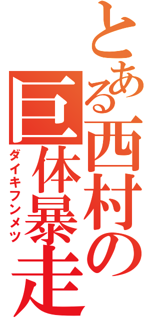 とある西村の巨体暴走（ダイキフンメツ）