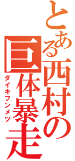 とある西村の巨体暴走（ダイキフンメツ）