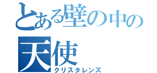 とある壁の中の天使（クリスタレンズ）