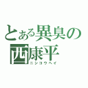 とある異臭の西康平（ニシコウヘイ）