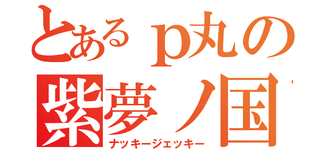 とあるｐ丸の紫夢ノ国（ナッキージェッキー）