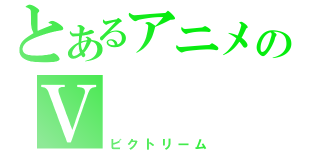 とあるアニメのＶ（ビクトリーム）