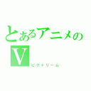 とあるアニメのＶ（ビクトリーム）