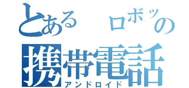 とある ロボットの携帯電話（アンドロイド）