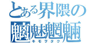 とある界隈の魑魅魍魎（キモヲタク）