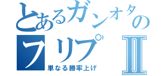 とあるガンオタのフリプⅡ（単なる勝率上げ）