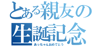 とある親友の生誕記念（あっちゃんおめでとう）