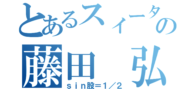 とあるスィータの藤田 弘（ｓｉｎ股＝１／２）