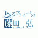 とあるスィータの藤田 弘（ｓｉｎ股＝１／２）