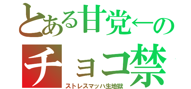 とある甘党←のチョコ禁（ストレスマッハ生地獄）