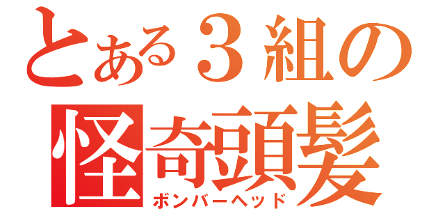 とある３組の怪奇頭髪（ボンバーヘッド）