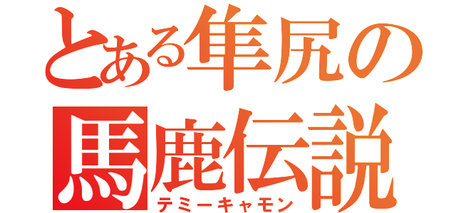 とある隼尻の馬鹿伝説（テミーキャモン）