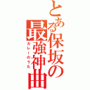 とある保坂の最強神曲（カレーのうた）