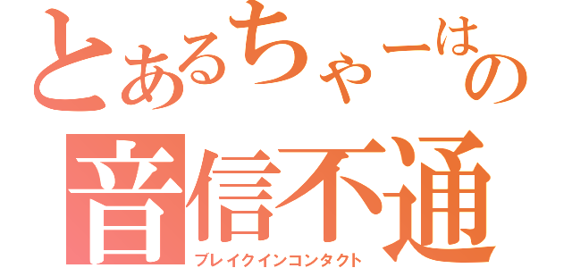 とあるちゃーはんの音信不通（ブレイクインコンタクト）