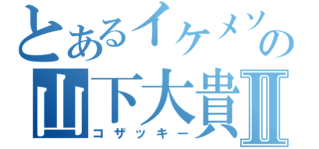 とあるイケメソの山下大貴Ⅱ（コザッキー）