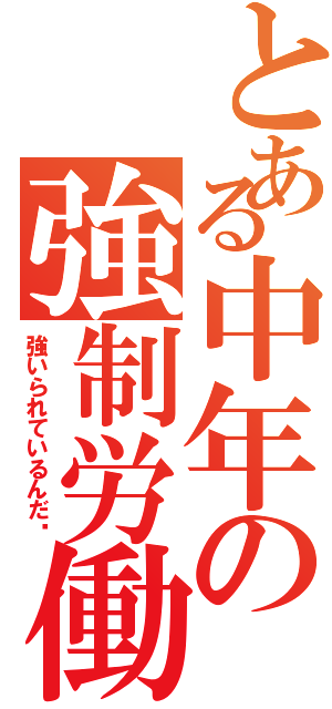 とある中年の強制労働（強いられているんだ‼）