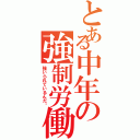 とある中年の強制労働（強いられているんだ‼）