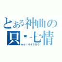 とある神曲の只爱七情（ｗｅｉ４４５５６）