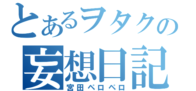 とあるヲタクの妄想日記（宮田ペロペロ）