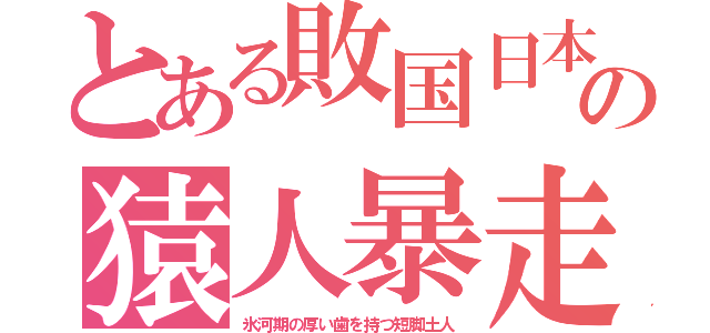 とある敗国日本の猿人暴走（氷河期の厚い歯を持つ短脚土人）