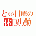 とある日曜の休日出勤（ホリデーワーク）