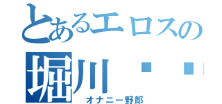 とあるエロスの堀川♥︎（ オナニー野郎）